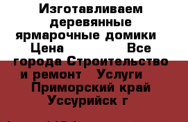 Изготавливаем деревянные ярмарочные домики › Цена ­ 125 000 - Все города Строительство и ремонт » Услуги   . Приморский край,Уссурийск г.